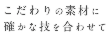 こだわりの素材に確かな技を合わせて