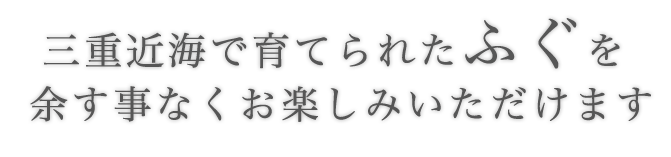 三重近海で育てられたふぐを  余す事なくお楽しみいただけます