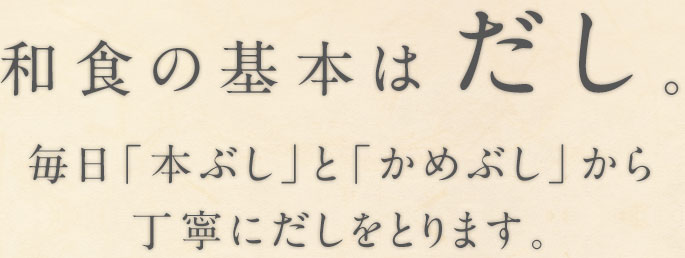 和食の基本はだし。毎日「本ぶし」と「かめぶし」から 丁寧にだしをとります。