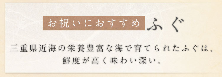 お祝いにおすすめふぐ 三重県近海の栄養豊富な海で育てられたふぐは、 鮮度が高く味わい深い。